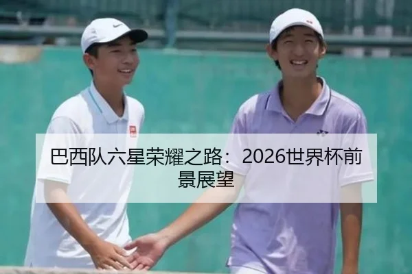 巴西队六星荣耀之路：2026世界杯前景展望